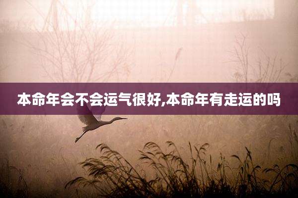 本命年会不会运气很好,本命年有走运的吗