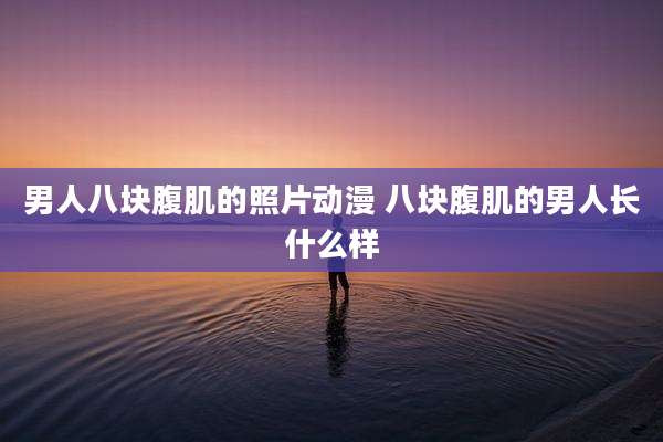 男人八块腹肌的照片动漫 八块腹肌的男人长什么样