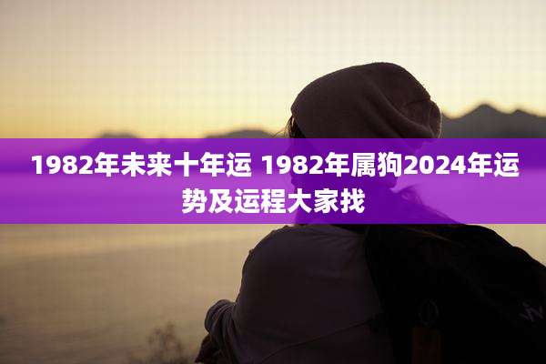 1982年未来十年运 1982年属狗2024年运势及运程大家找