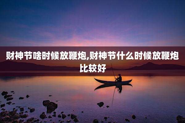 财神节啥时候放鞭炮,财神节什么时候放鞭炮比较好