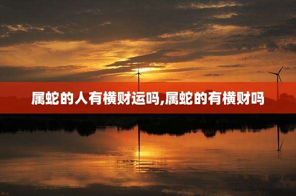 属蛇的人有横财运吗,属蛇的有横财吗