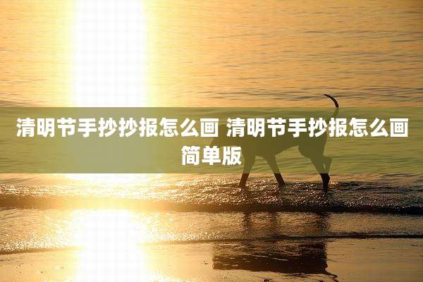 清明节手抄抄报怎么画 清明节手抄报怎么画简单版