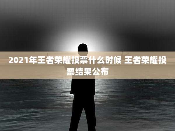 2021年王者荣耀投票什么时候 王者荣耀投票结果公布