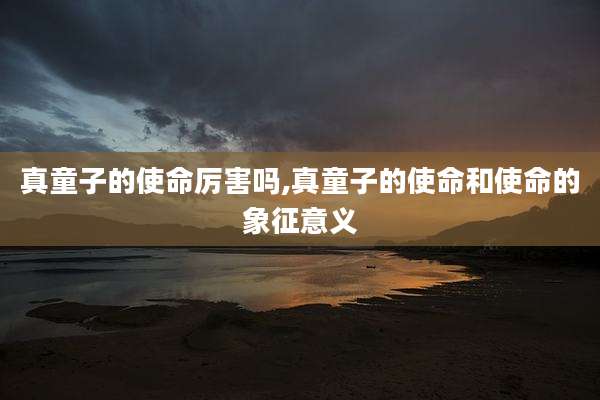 真童子的使命厉害吗,真童子的使命和使命的象征意义