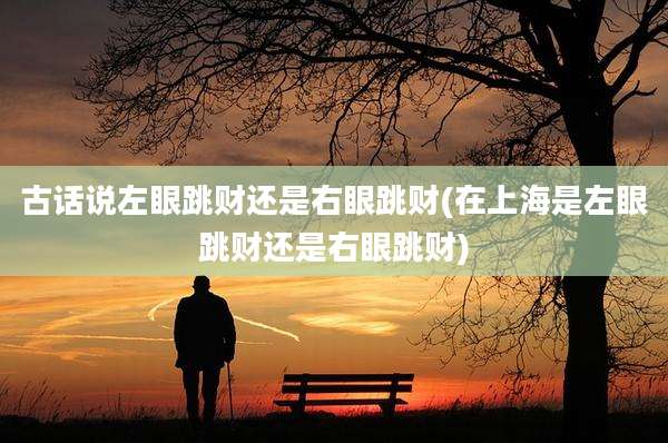 古话说左眼跳财还是右眼跳财(在上海是左眼跳财还是右眼跳财)