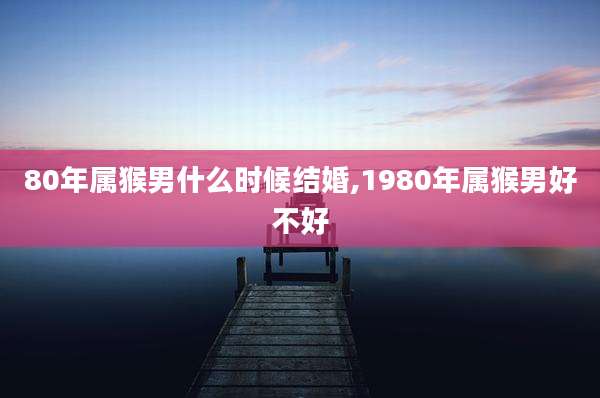 80年属猴男什么时候结婚,1980年属猴男好不好