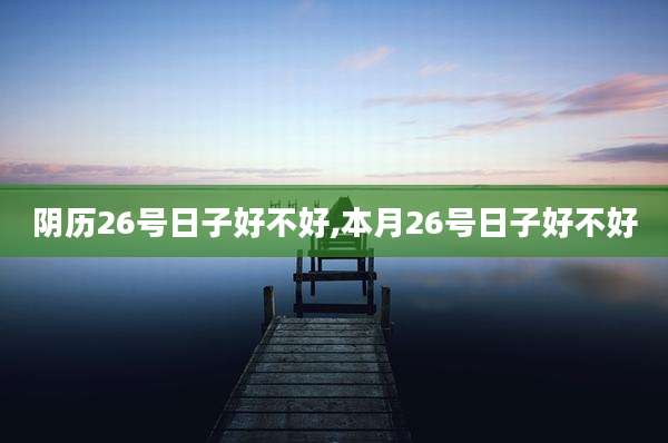 阴历26号日子好不好,本月26号日子好不好