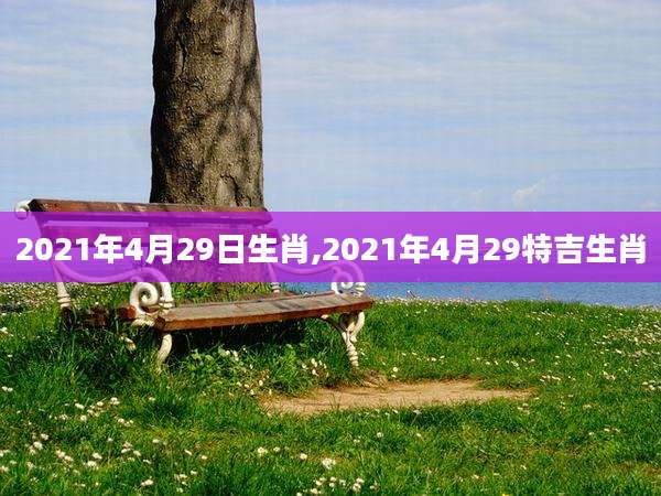 2021年4月29日生肖,2021年4月29特吉生肖