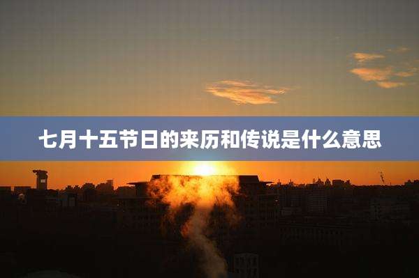 七月十五节日的来历和传说是什么意思
