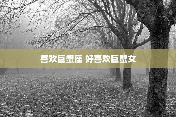 喜欢巨蟹座 好喜欢巨蟹女