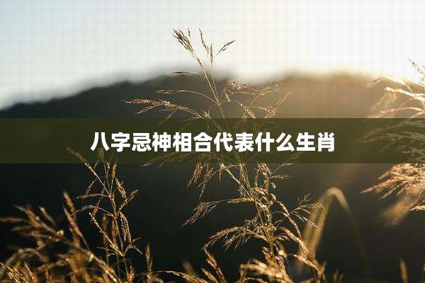 八字忌神相合代表什么生肖