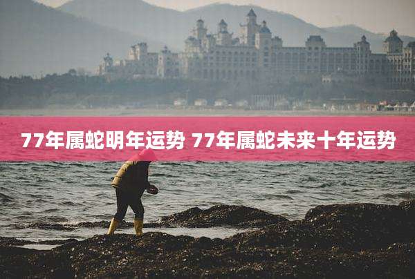 77年属蛇明年运势 77年属蛇未来十年运势