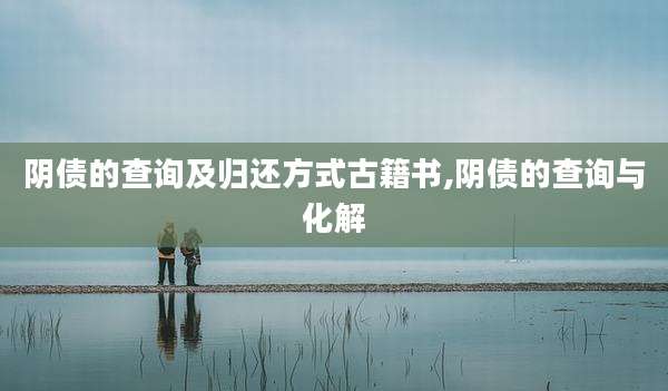 阴债的查询及归还方式古籍书,阴债的查询与化解