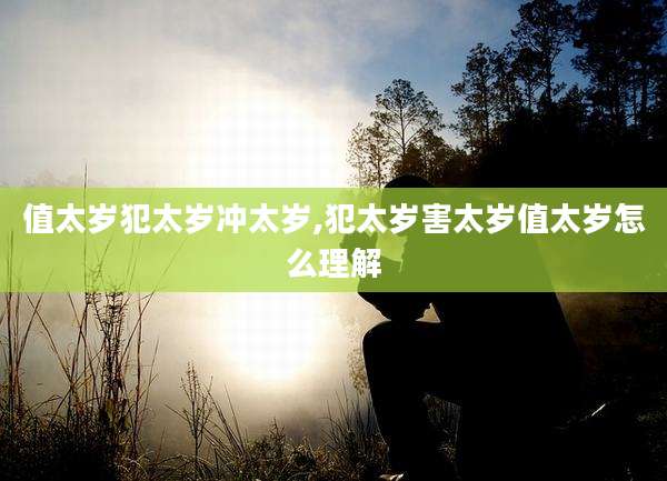 值太岁犯太岁冲太岁,犯太岁害太岁值太岁怎么理解