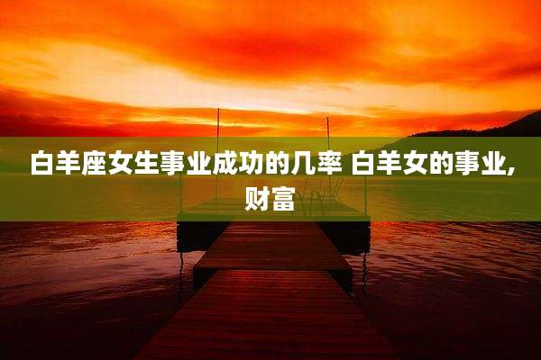 白羊座女生事业成功的几率 白羊女的事业,财富