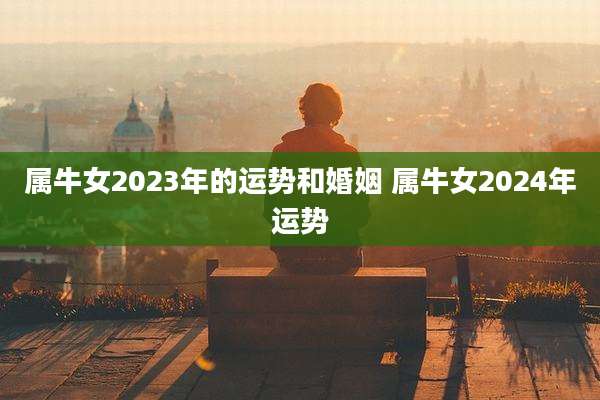 属牛女2023年的运势和婚姻 属牛女2024年运势