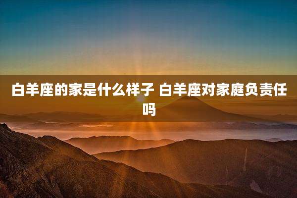白羊座的家是什么样子 白羊座对家庭负责任吗