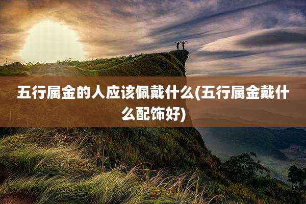 五行属金的人应该佩戴什么(五行属金戴什么配饰好)