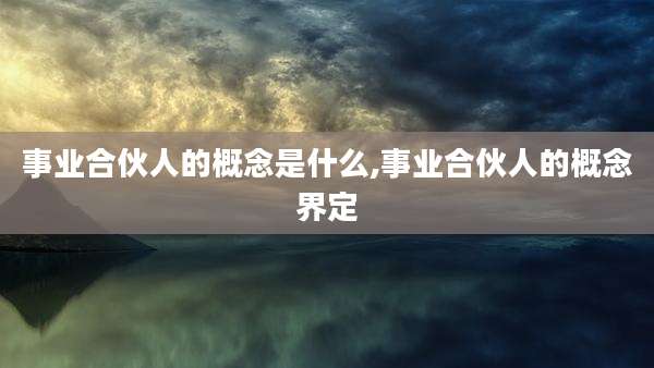事业合伙人的概念是什么,事业合伙人的概念界定