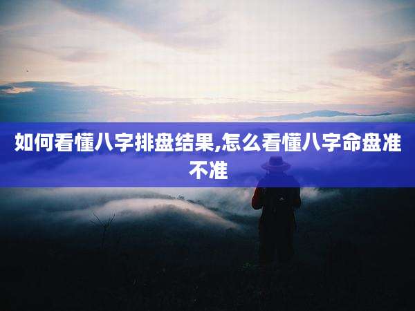 如何看懂八字排盘结果,怎么看懂八字命盘准不准