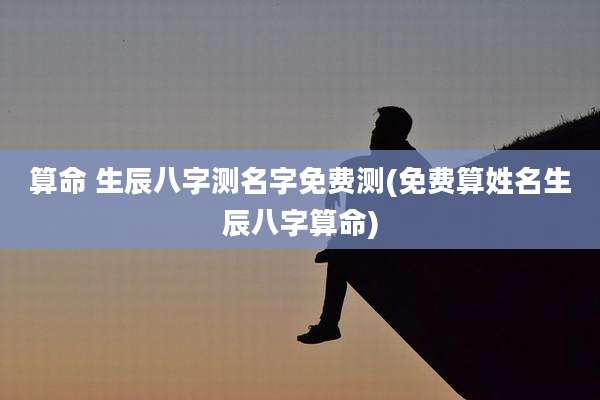 算命 生辰八字测名字免费测(免费算姓名生辰八字算命)