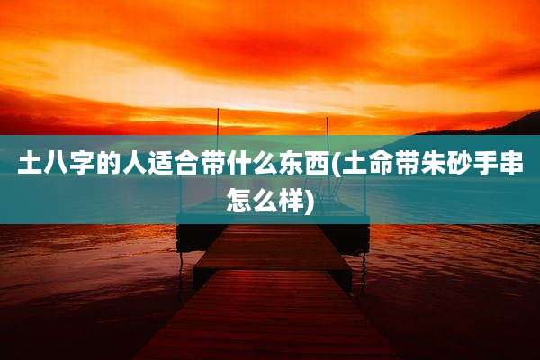 土八字的人适合带什么东西(土命带朱砂手串怎么样)