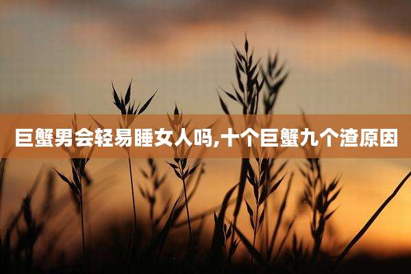 巨蟹男会轻易睡女人吗,十个巨蟹九个渣原因