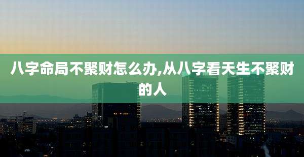 八字命局不聚财怎么办,从八字看天生不聚财的人