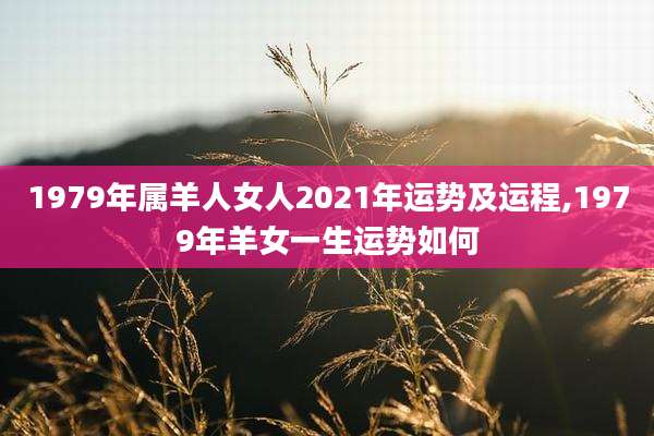 1979年属羊人女人2021年运势及运程,1979年羊女一生运势如何