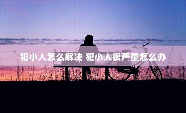 犯小人怎么解决 犯小人很严重怎么办