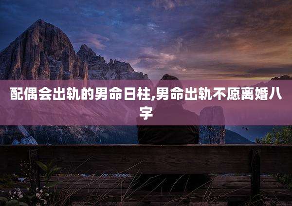 配偶会出轨的男命日柱,男命出轨不愿离婚八字