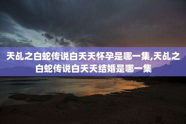 天乩之白蛇传说白夭夭怀孕是哪一集,天乩之白蛇传说白夭夭结婚是哪一集