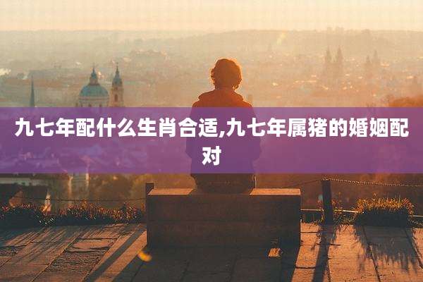 九七年配什么生肖合适,九七年属猪的婚姻配对