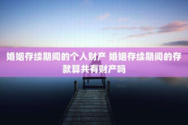 婚姻存续期间的个人财产 婚姻存续期间的存款算共有财产吗