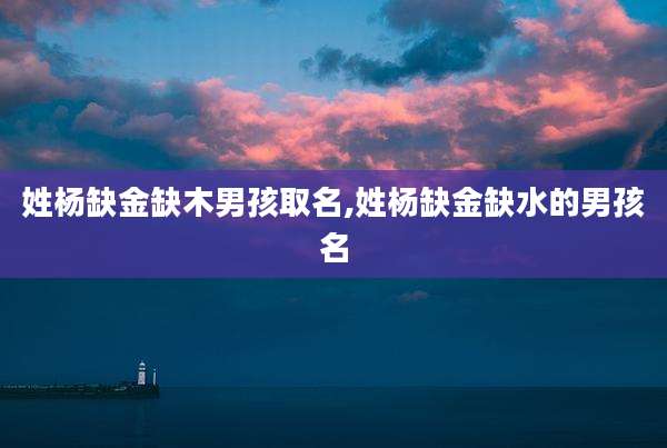 姓杨缺金缺木男孩取名,姓杨缺金缺水的男孩名