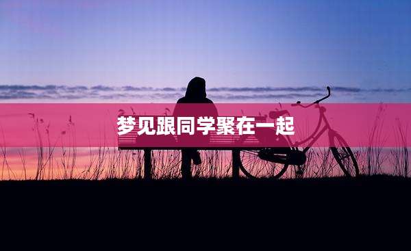梦见跟同学聚在一起