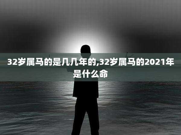 32岁属马的是几几年的,32岁属马的2021年是什么命