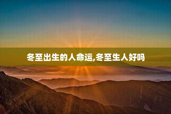 冬至出生的人命运,冬至生人好吗