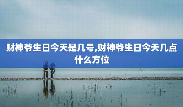 财神爷生日今天是几号,财神爷生日今天几点什么方位