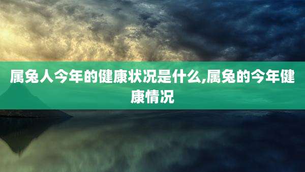 属兔人今年的健康状况是什么,属兔的今年健康情况