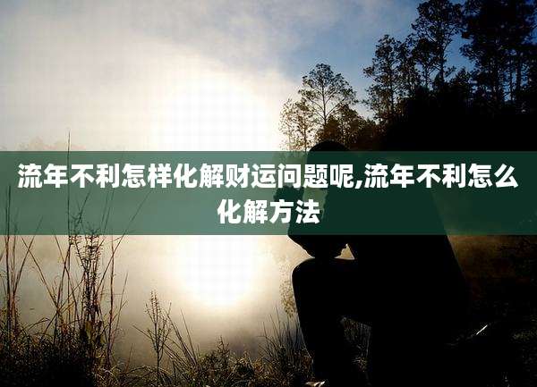 流年不利怎样化解财运问题呢,流年不利怎么化解方法