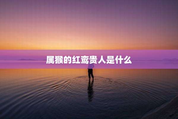 属猴的红鸾贵人是什么