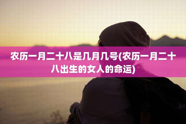 农历一月二十八是几月几号(农历一月二十八出生的女人的命运)