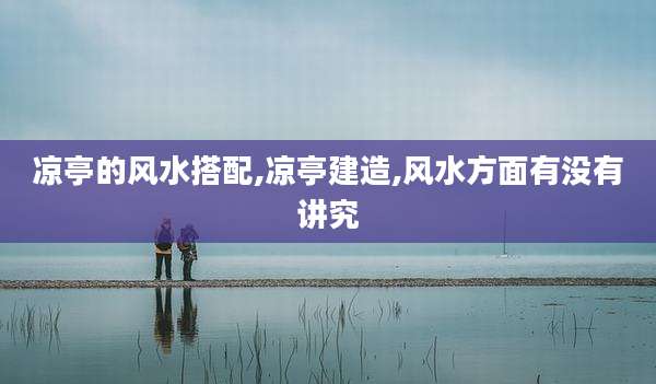 凉亭的风水搭配,凉亭建造,风水方面有没有讲究