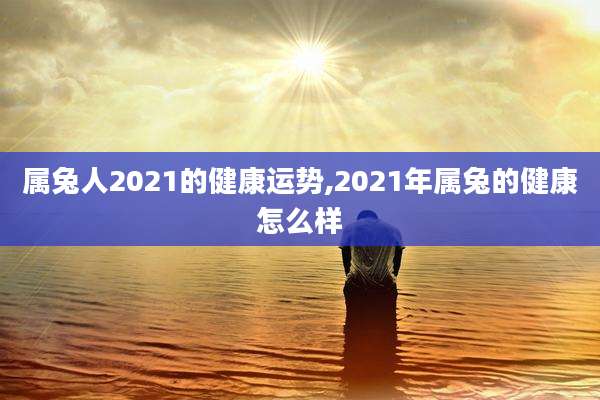 属兔人2021的健康运势,2021年属兔的健康怎么样