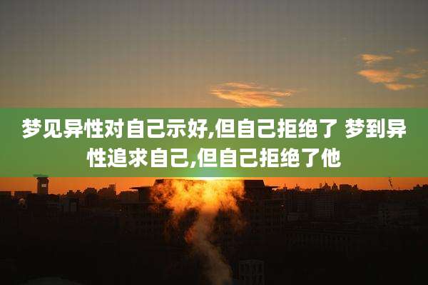 梦见异性对自己示好,但自己拒绝了 梦到异性追求自己,但自己拒绝了他