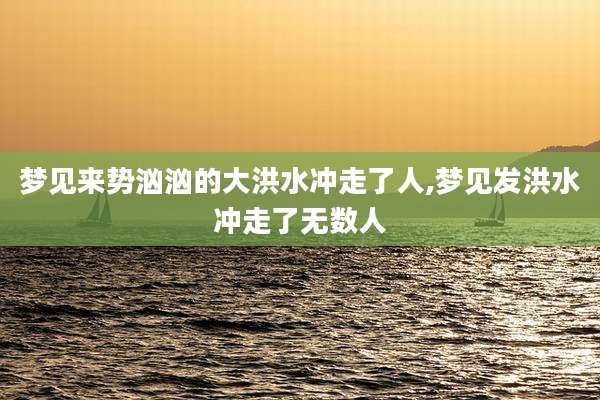 梦见来势汹汹的大洪水冲走了人,梦见发洪水冲走了无数人