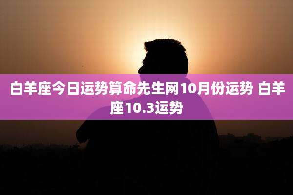 白羊座今日运势算命先生网10月份运势 白羊座10.3运势