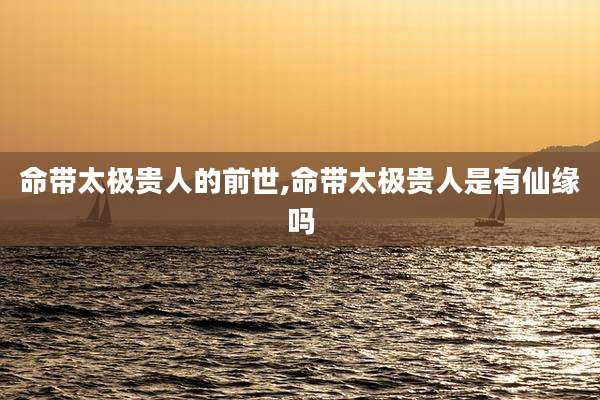 命带太极贵人的前世,命带太极贵人是有仙缘吗