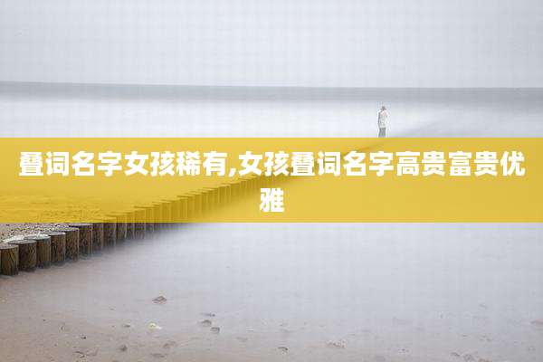 叠词名字女孩稀有,女孩叠词名字高贵富贵优雅